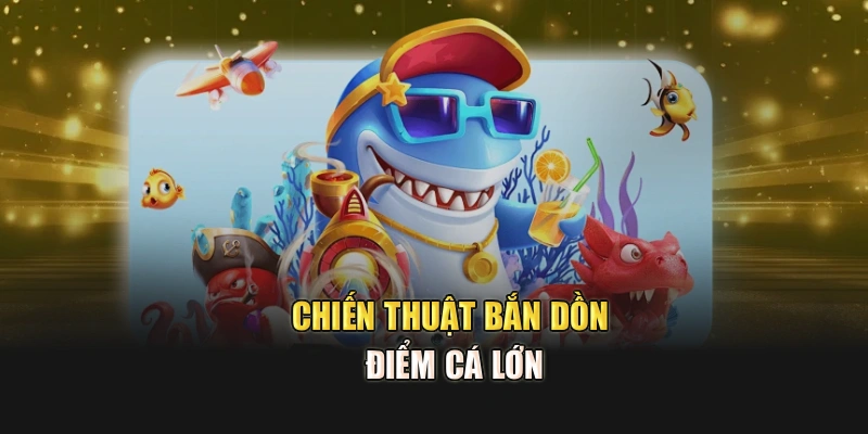 Chiến thuật bắn dồn điểm cá lớn