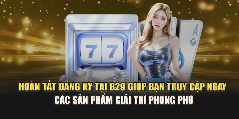 Hoàn tất đăng ký tại B29 giúp bạn truy cập ngay các sản phẩm giải trí phong phú