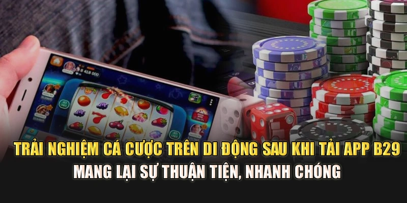 Trải nghiệm cá cược trên di động sau khi tải app B29 mang lại sự thuận tiện, nhanh chóng 