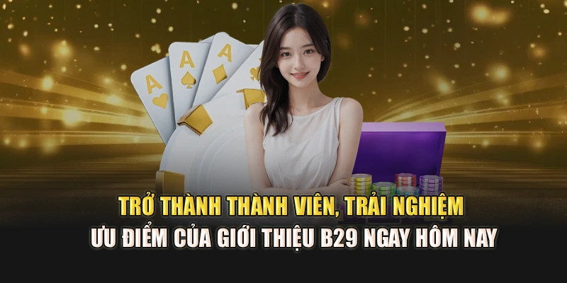 Trở thành thành viên, trải nghiệm ưu điểm của giới thiệu B29 ngay hôm nay